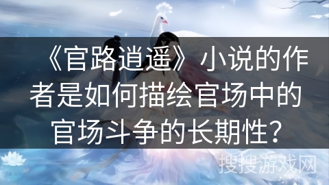 《官路逍遥》小说的作者是如何描绘官场中的官场斗争的长期性? 《官路逍遥》小说的作者是如何描绘官场中的官场斗争的长期性?