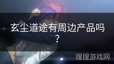 玄尘道途有周边产品吗？