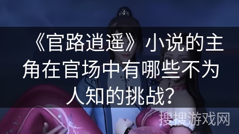 《官路逍遥》小说的主角在官场中有哪些不为人知的挑战？