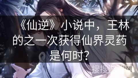《仙逆》小说中，王林的之一次获得仙界灵药是何时？