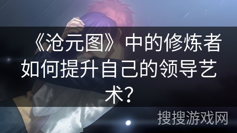 《沧元图》中的修炼者如何提升自己的领导艺术？