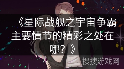 《星际战舰之宇宙争霸主要情节的精彩之处在哪?》 《星际战舰之宇宙争霸主要情节的精彩之处在哪?》