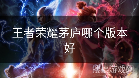 王者荣耀茅庐哪个版本好 王者荣耀茅庐哪个版本好