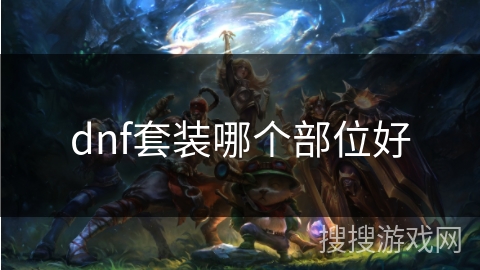 dnf套装哪个部位好 dnf套装哪个部位好