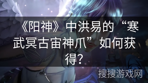 《阳神》中洪易的“寒武冥古宙神爪”如何获得？