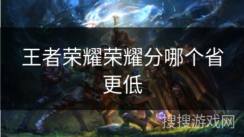 王者荣耀荣耀分哪个省更低 王者荣耀荣耀分哪个省更低