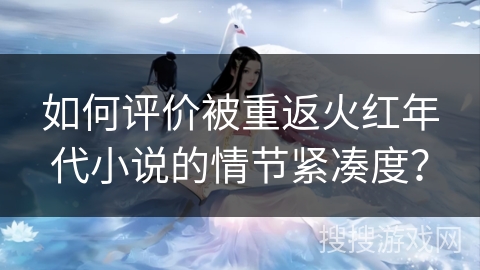如何评价被重返火红年代小说的情节紧凑度? 如何评价被重返火红年代小说的情节紧凑度?