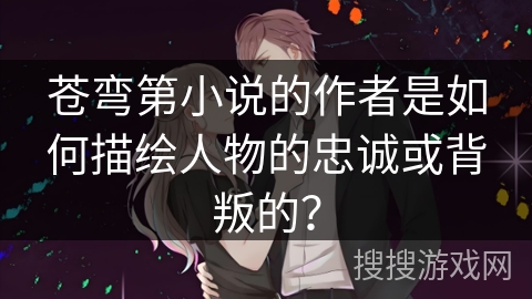 苍弯第小说的作者是如何描绘人物的忠诚或背叛的？