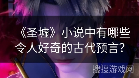 《圣墟》小说中有哪些令人好奇的古代预言? 《圣墟》小说中有哪些令人好奇的古代预言?