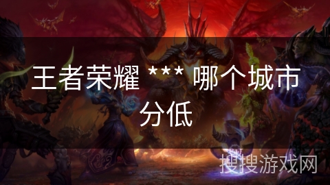 王者荣耀 *** 哪个城市分低 王者荣耀 *** 哪个城市分低