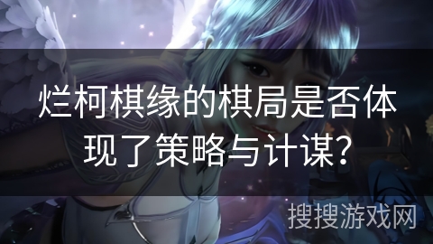 烂柯棋缘的棋局是否体现了策略与计谋? 烂柯棋缘的棋局是否体现了策略与计谋?