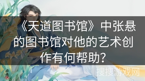 《天道图书馆》中张悬的图书馆对他的艺术创作有何帮助? 《天道图书馆》中张悬的图书馆对他的艺术创作有何帮助?