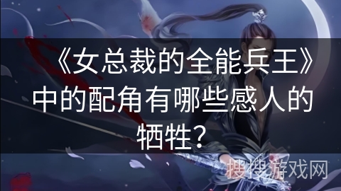 《女总裁的全能兵王》中的配角有哪些感人的牺牲？