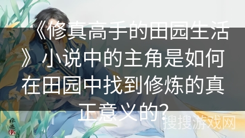 《修真高手的田园生活》小说中的主角是如何在田园中找到修炼的真正意义的? 《修真高手的田园生活》小说中的主角是如何在田园中找到修炼的真正意义的?