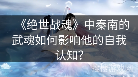 《绝世战魂》中秦南的武魂如何影响他的自我认知？