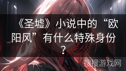 《圣墟》小说中的“欧阳风”有什么特殊身份？