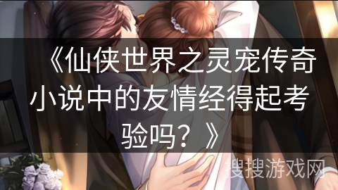 《仙侠世界之灵宠传奇小说中的友情经得起考验吗？》