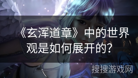 《玄浑道章》中的世界观是如何展开的？