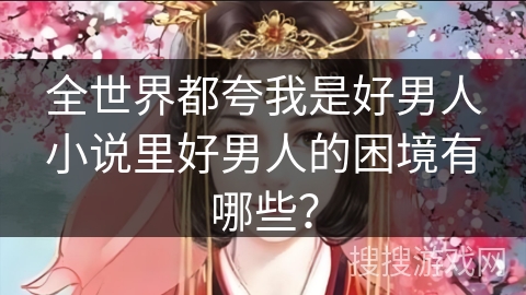 全世界都夸我是好男人小说里好男人的困境有哪些？