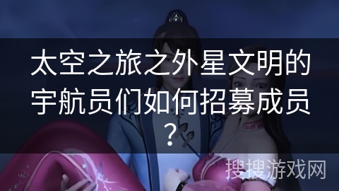 太空之旅之外星文明的宇航员们如何招募成员? 太空之旅之外星文明的宇航员们如何招募成员?