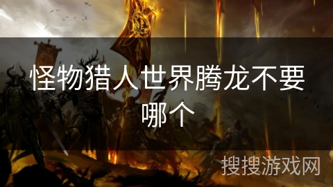 怪物猎人世界腾龙不要哪个