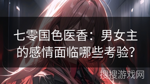 七零国色医香：男女主的感情面临哪些考验？