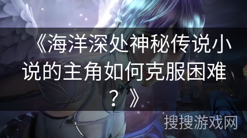 《海洋深处神秘传说小说的主角如何克服困难？》