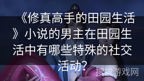 《修真高手的田园生活》小说的男主在田园生活中有哪些特殊的社交活动？