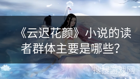 《云迟花颜》小说的读者群体主要是哪些？