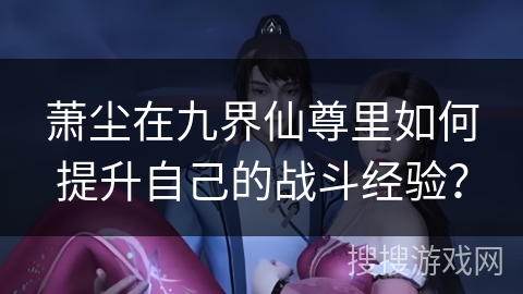 萧尘在九界仙尊里如何提升自己的战斗经验？