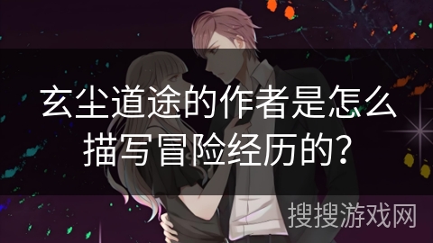 玄尘道途的作者是怎么描写冒险经历的? 玄尘道途的作者是怎么描写冒险经历的?