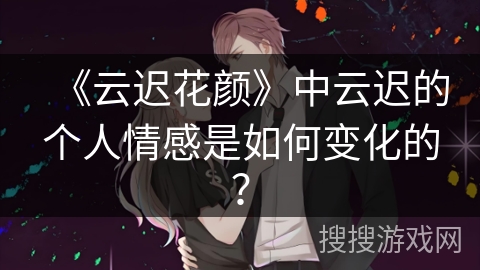 《云迟花颜》中云迟的个人情感是如何变化的？