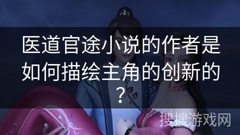医道官途小说的作者是如何描绘主角的创新的? 医道官途小说的作者是如何描绘主角的创新的?
