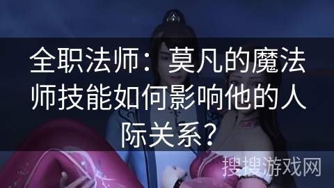 全职法师：莫凡的魔法师技能如何影响他的人际关系？