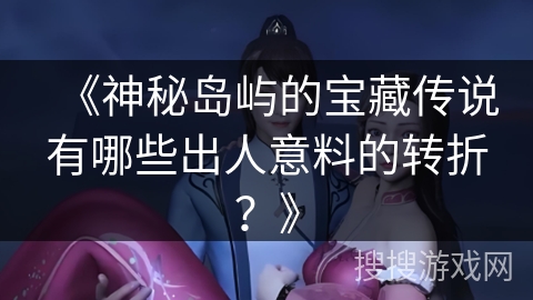 《神秘岛屿的宝藏传说有哪些出人意料的转折?》 《神秘岛屿的宝藏传说有哪些出人意料的转折?》