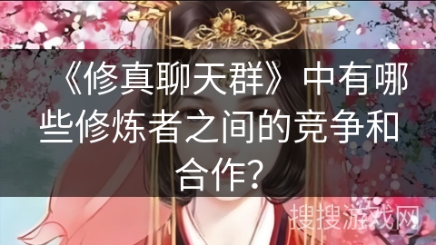 《修真聊天群》中有哪些修炼者之间的竞争和合作？