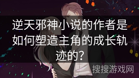 逆天邪神小说的作者是如何塑造主角的成长轨迹的？