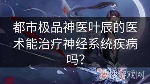 都市极品神医叶辰的医术能治疗神经系统疾病吗? 都市极品神医叶辰的医术能治疗神经系统疾病吗?