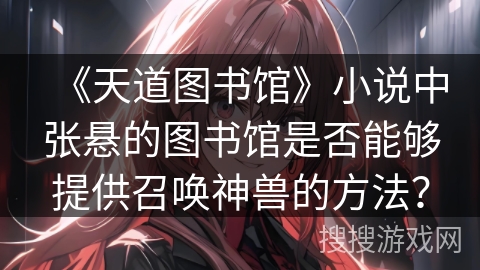 《天道图书馆》小说中张悬的图书馆是否能够提供召唤神兽的方法? 《天道图书馆》小说中张悬的图书馆是否能够提供召唤神兽的方法?