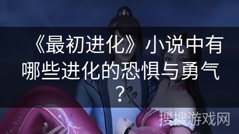 《最初进化》小说中有哪些进化的恐惧与勇气？