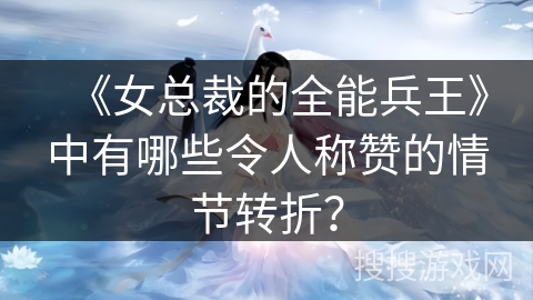 《女总裁的全能兵王》中有哪些令人称赞的情节转折？