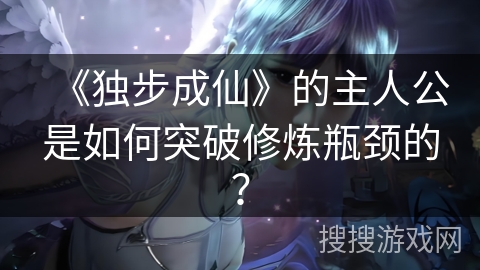 《独步成仙》的主人公是如何突破修炼瓶颈的？