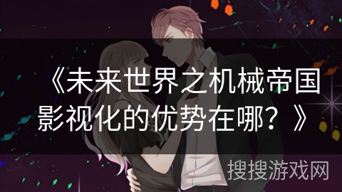 《未来世界之机械帝国影视化的优势在哪?》 《未来世界之机械帝国影视化的优势在哪?》