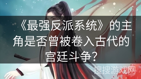 《最强反派系统》的主角是否曾被卷入古代的宫廷斗争? 《最强反派系统》的主角是否曾被卷入古代的宫廷斗争?