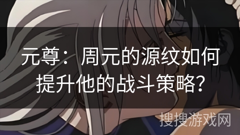 元尊：周元的源纹如何提升他的战斗策略？