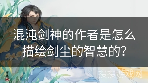 混沌剑神的作者是怎么描绘剑尘的智慧的？