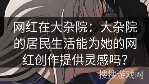 网红在大杂院:大杂院的居民生活能为她的网红创作提供灵感吗? 网红在大杂院:大杂院的居民生活能为她的网红创作提供灵感吗?