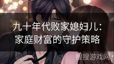 九十年代败家媳妇儿:家庭财富的守护策略 九十年代败家媳妇儿:家庭财富的守护策略