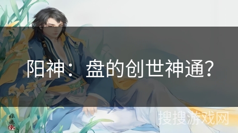 阳神：盘的创世神通？
