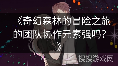 《奇幻森林的冒险之旅的团队协作元素强吗？》